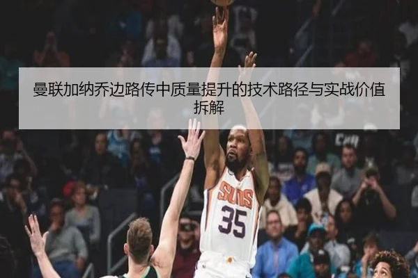 曼联加纳乔边路传中质量提升的技术路径与实战价值拆解