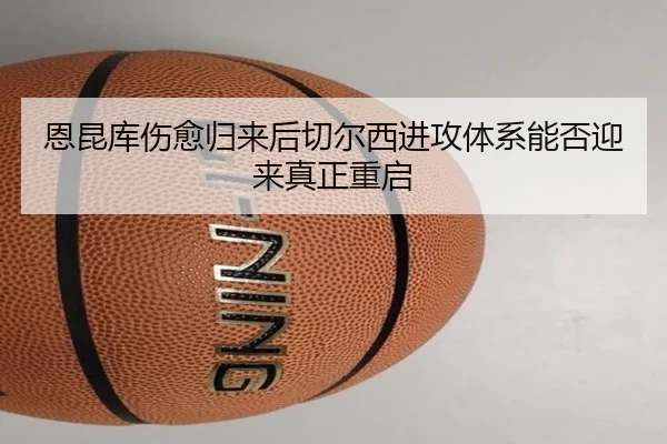 恩昆库伤愈归来后切尔西进攻体系能否迎来真正重启