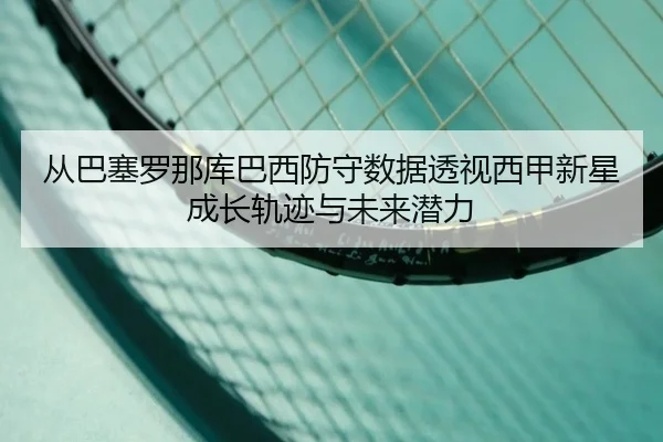 从巴塞罗那库巴西防守数据透视西甲新星成长轨迹与未来潜力（kaiyun）