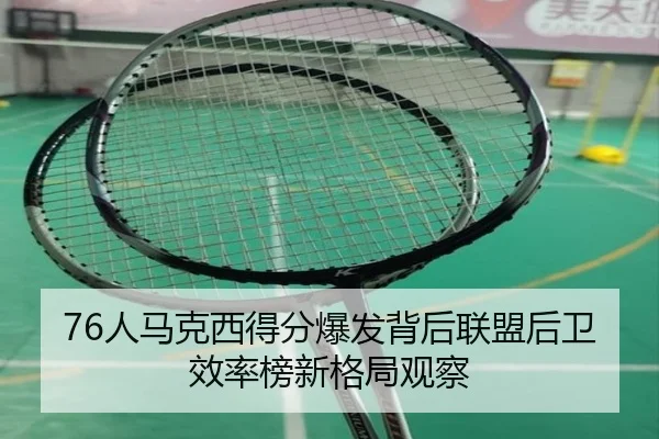 76人马克西得分爆发背后联盟后卫效率榜新格局观察（kaiyun）