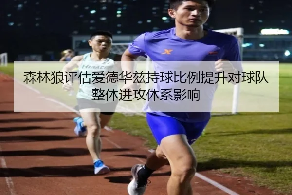 森林狼评估爱德华兹持球比例提升对球队整体进攻体系影响（kaiyun）