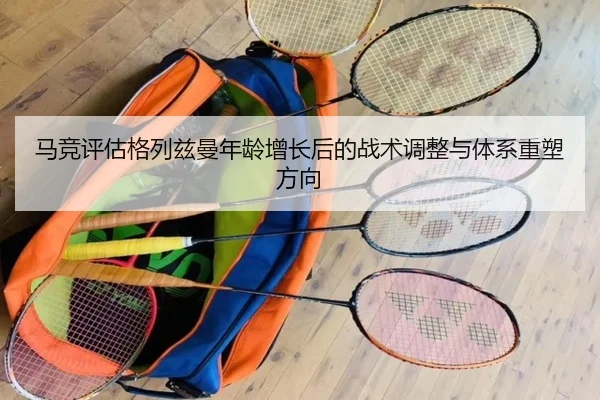 马竞评估格列兹曼年龄增长后的战术调整与体系重塑方向