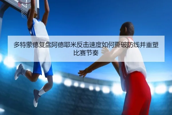 多特蒙德复盘阿德耶米反击速度如何撕破防线并重塑比赛节奏（kaiyun）