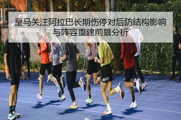皇马关注阿拉巴长期伤停对后防结构影响与阵容重建前景分析
