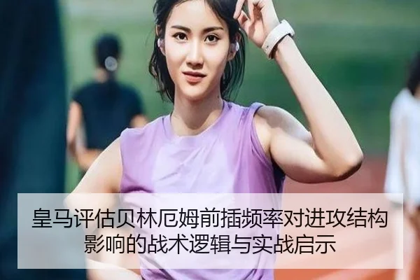 皇马评估贝林厄姆前插频率对进攻结构影响的战术逻辑与实战启示（kaiyun）