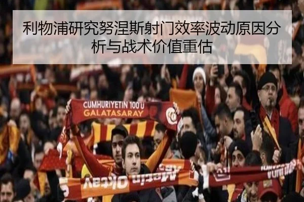 利物浦研究努涅斯射门效率波动原因分析与战术价值重估（kaiyun）