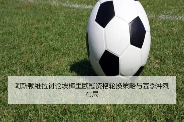 阿斯顿维拉讨论埃梅里欧冠资格轮换策略与赛季冲刺布局 | kaiyun